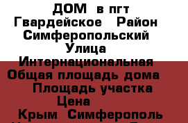 ДОМ  в пгт.Гвардейское › Район ­ Симферопольский	 › Улица ­ Интернациональная › Общая площадь дома ­ 125 › Площадь участка ­ 10 000 › Цена ­ 6 500 000 - Крым, Симферополь Недвижимость » Дома, коттеджи, дачи продажа   . Крым,Симферополь